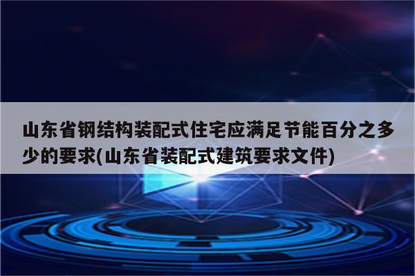 山东省钢结构装配式住宅应满足节能百分之多少的要求(山东省装配式建筑要求文件)