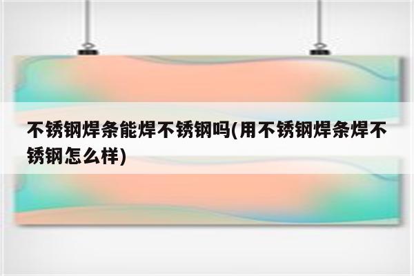 不锈钢焊条能焊不锈钢吗(用不锈钢焊条焊不锈钢怎么样)