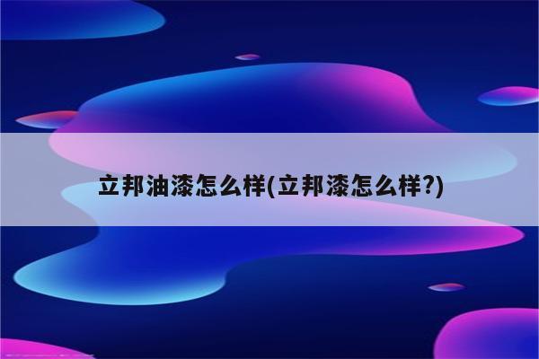 立邦油漆怎么样(立邦漆怎么样?)