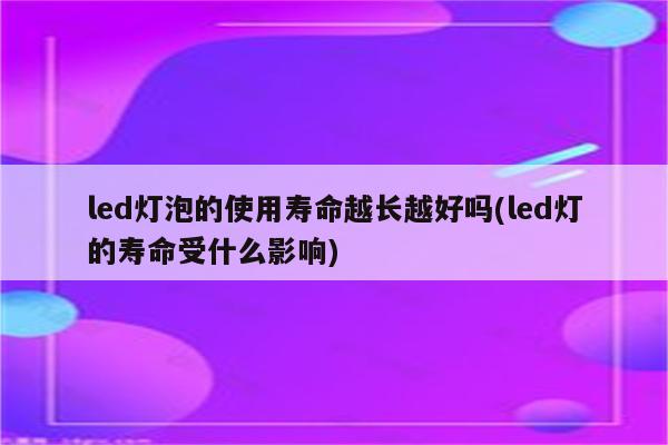 led灯泡的使用寿命越长越好吗(led灯的寿命受什么影响)