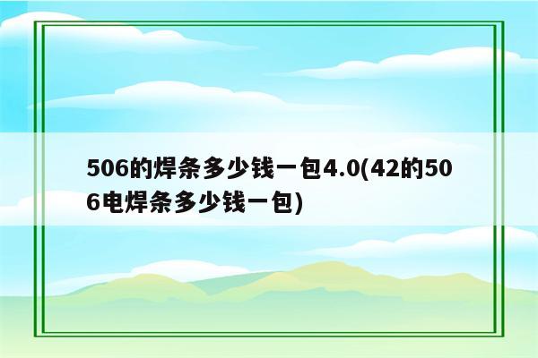 506的焊条多少钱一包4.0(42的506电焊条多少钱一包)