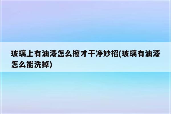 玻璃上有油漆怎么擦才干净妙招(玻璃有油漆怎么能洗掉)