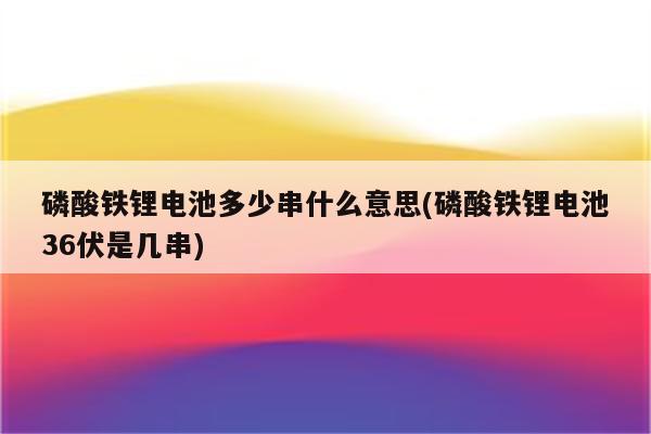 磷酸铁锂电池多少串什么意思(磷酸铁锂电池36伏是几串)