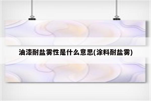 油漆耐盐雾性是什么意思(涂料耐盐雾)