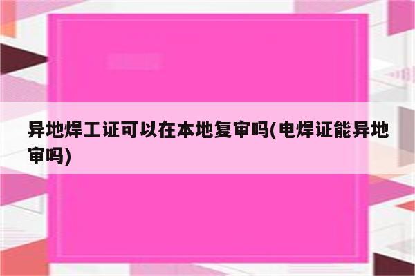 异地焊工证可以在本地复审吗(电焊证能异地审吗)