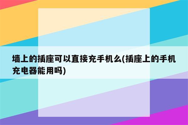 墙上的插座可以直接充手机么(插座上的手机充电器能用吗)