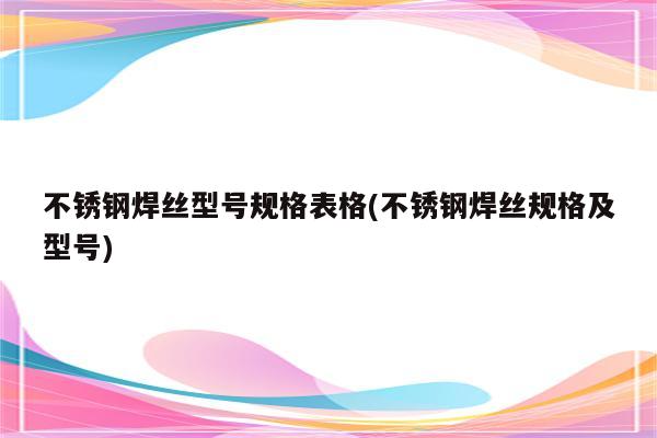 不锈钢焊丝型号规格表格(不锈钢焊丝规格及型号)