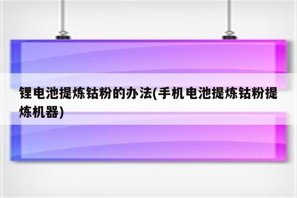 锂电池提炼钴粉的办法(手机电池提炼钴粉提炼机器)