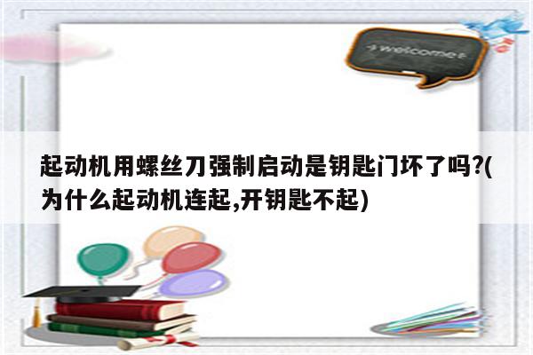 起动机用螺丝刀强制启动是钥匙门坏了吗?(为什么起动机连起,开钥匙不起)