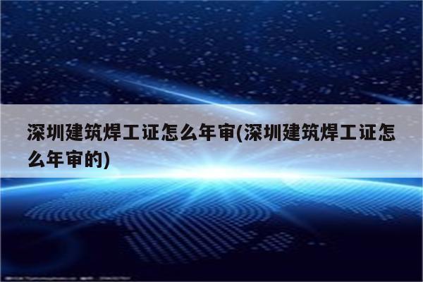 深圳建筑焊工证怎么年审(深圳建筑焊工证怎么年审的)