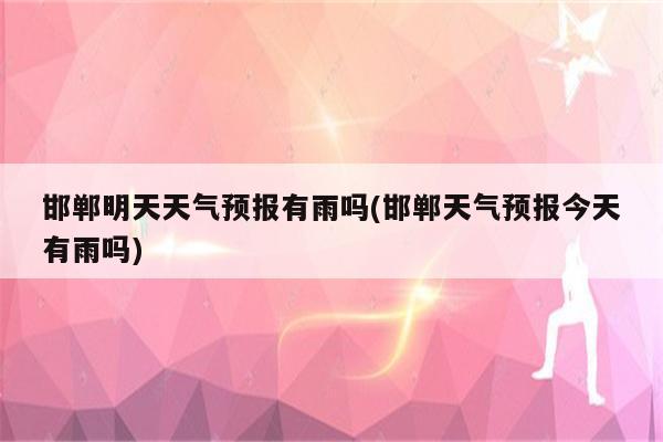 邯郸明天天气预报有雨吗(邯郸天气预报今天有雨吗)