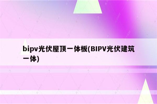 bipv光伏屋顶一体板(BIPV光伏建筑一体)