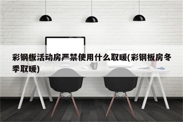 彩钢板活动房严禁使用什么取暖(彩钢板房冬季取暖)