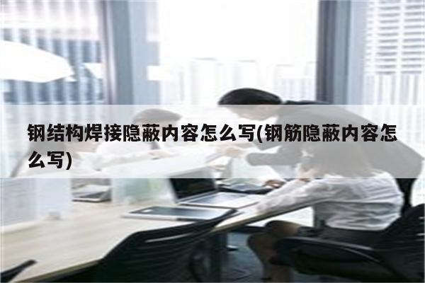 钢结构焊接隐蔽内容怎么写(钢筋隐蔽内容怎么写)