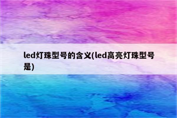 led灯珠型号的含义(led高亮灯珠型号是)