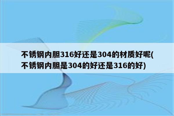 不锈钢内胆316好还是304的材质好呢(不锈钢内胆是304的好还是316的好)