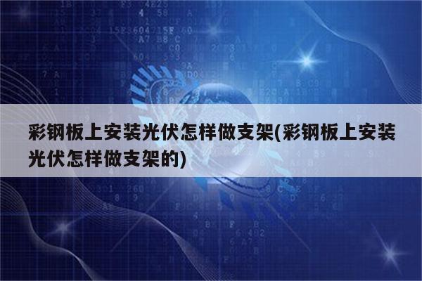 彩钢板上安装光伏怎样做支架(彩钢板上安装光伏怎样做支架的)