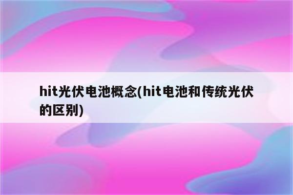 hit光伏电池概念(hit电池和传统光伏的区别)