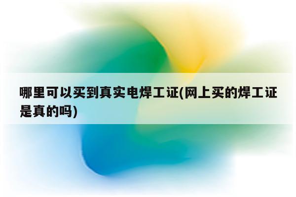 哪里可以买到真实电焊工证(网上买的焊工证是真的吗)