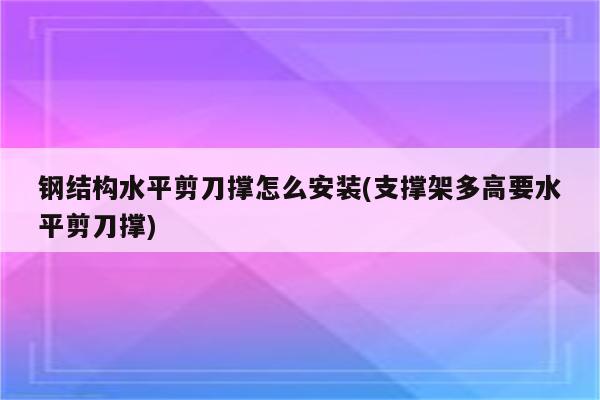 钢结构水平剪刀撑怎么安装(支撑架多高要水平剪刀撑)