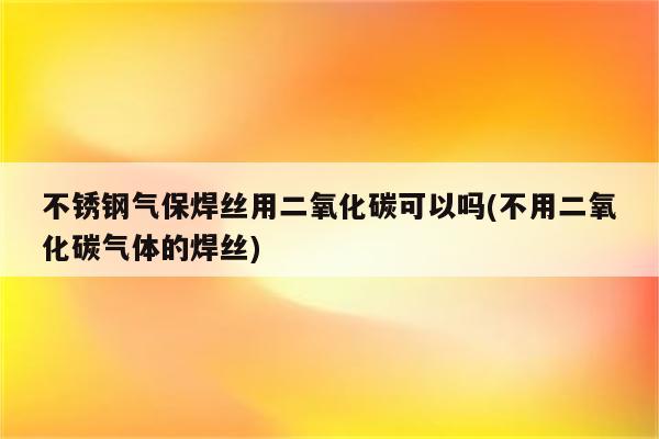 不锈钢气保焊丝用二氧化碳可以吗(不用二氧化碳气体的焊丝)