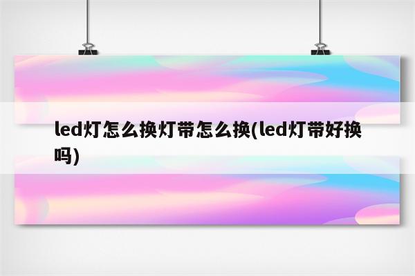 led灯怎么换灯带怎么换(led灯带好换吗)