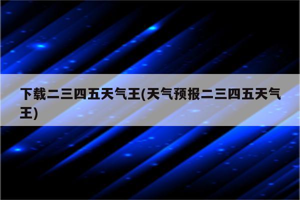 下载二三四五天气王(天气预报二三四五天气王)