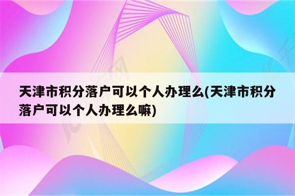 天津市积分落户可以个人办理么(天津市积分落户可以个人办理么嘛)