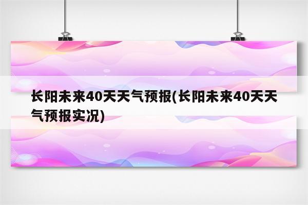 长阳未来40天天气预报(长阳未来40天天气预报实况)