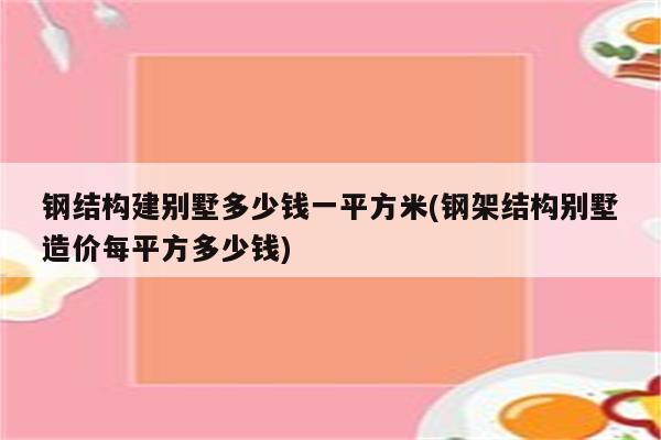 钢结构建别墅多少钱一平方米(钢架结构别墅造价每平方多少钱)