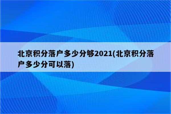 北京积分落户多少分够2021(北京积分落户多少分可以落)