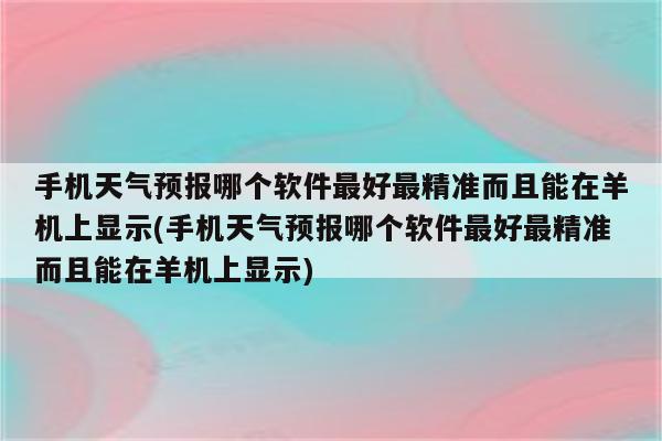 手机天气预报哪个软件最好最精准而且能在羊机上显示(手机天气预报哪个软件最好最精准而且能在羊机上显示)