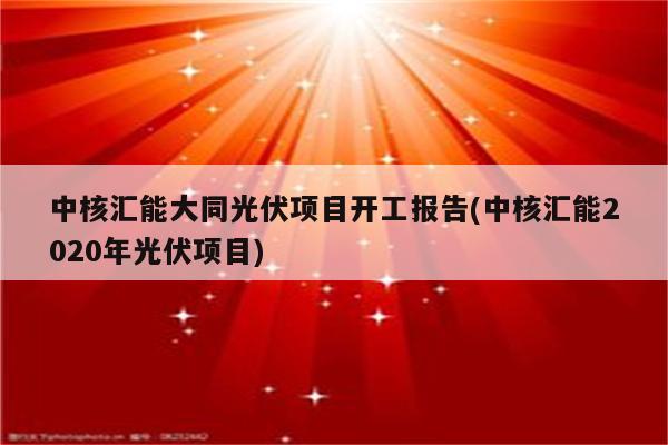 中核汇能大同光伏项目开工报告(中核汇能2020年光伏项目)