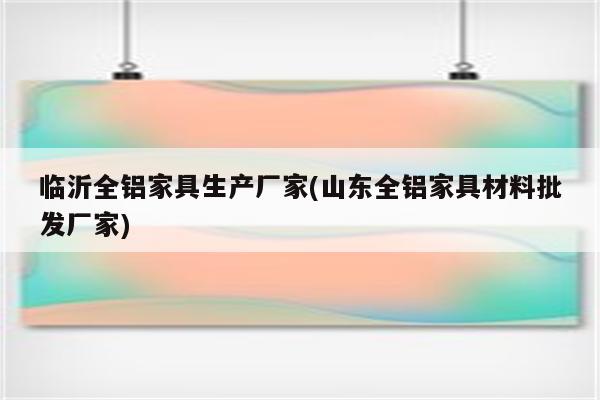 临沂全铝家具生产厂家(山东全铝家具材料批发厂家)