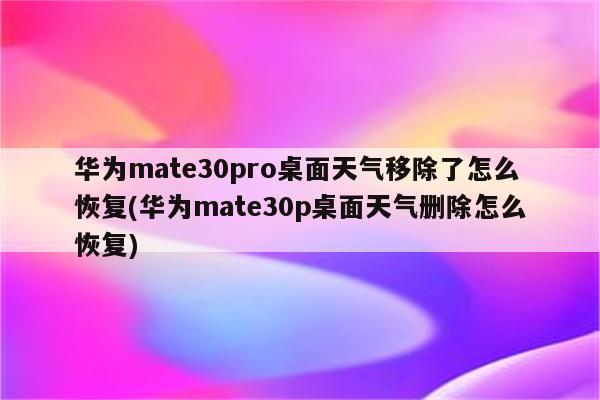 华为mate30pro桌面天气移除了怎么恢复(华为mate30p桌面天气删除怎么恢复)