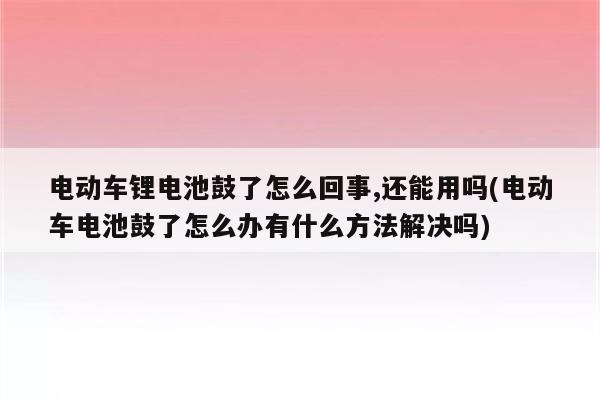 电动车锂电池鼓了怎么回事,还能用吗(电动车电池鼓了怎么办有什么方法解决吗)