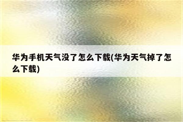 华为手机天气没了怎么下载(华为天气掉了怎么下载)