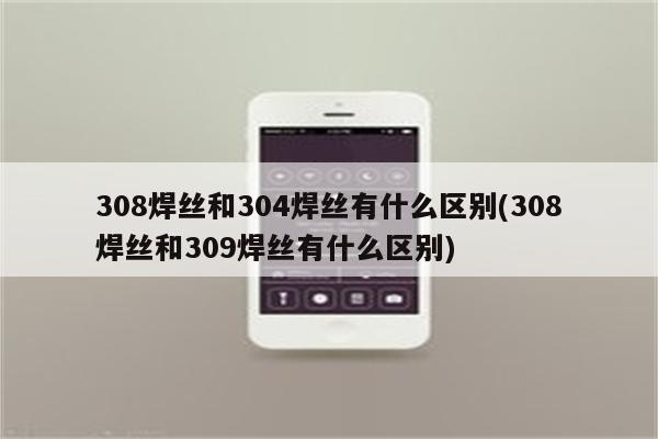 308焊丝和304焊丝有什么区别(308焊丝和309焊丝有什么区别)