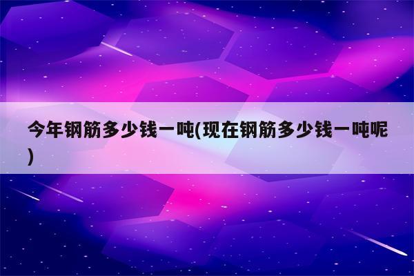 今年钢筋多少钱一吨(现在钢筋多少钱一吨呢)