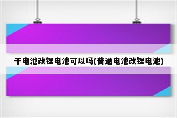 干电池改锂电池可以吗(普通电池改锂电池)