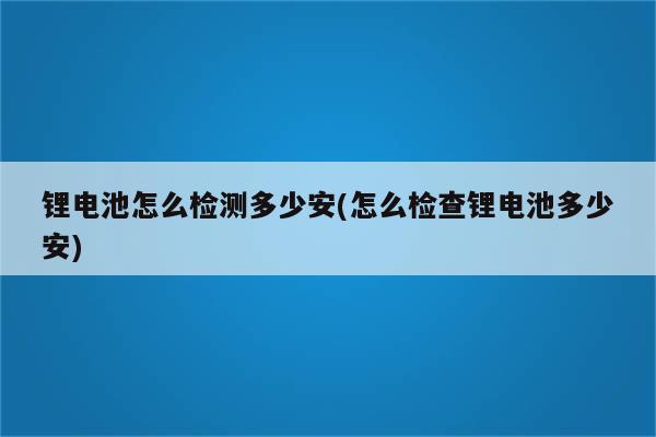 锂电池怎么检测多少安(怎么检查锂电池多少安)