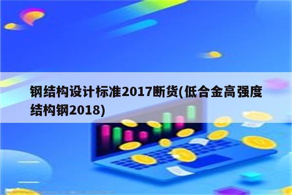 钢结构设计标准2017断货(低合金高强度结构钢2018)