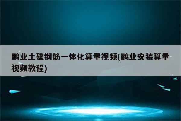 鹏业土建钢筋一体化算量视频(鹏业安装算量视频教程)