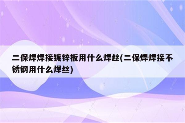 二保焊焊接镀锌板用什么焊丝(二保焊焊接不锈钢用什么焊丝)