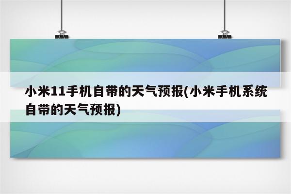 小米11手机自带的天气预报(小米手机系统自带的天气预报)