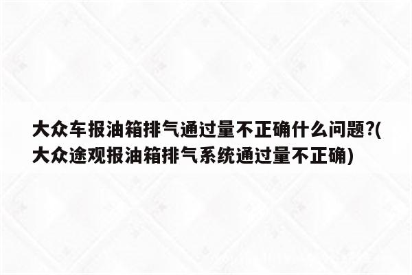 大众车报油箱排气通过量不正确什么问题?(大众途观报油箱排气系统通过量不正确)