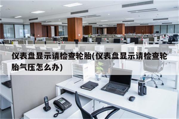 仪表盘显示请检查轮胎(仪表盘显示请检查轮胎气压怎么办)