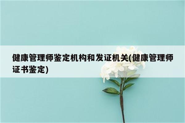 健康管理师鉴定机构和发证机关(健康管理师证书鉴定)