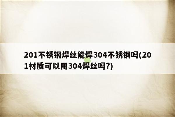 201不锈钢焊丝能焊304不锈钢吗(201材质可以用304焊丝吗?)