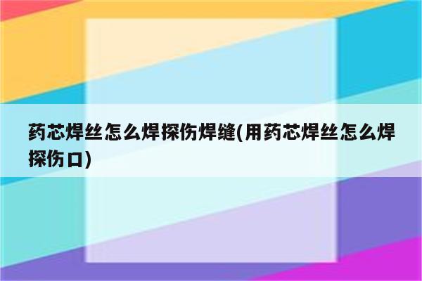 药芯焊丝怎么焊探伤焊缝(用药芯焊丝怎么焊探伤口)